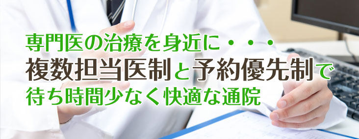 専門医の治療を身近に 複数担当医制と予約優先制で待ち時間少なく快適な通院